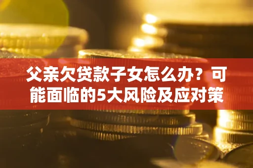 北京父亲欠贷款子女怎么办?可能面临的5大风险及应对策略 北京父亲欠贷款子女怎么办?可能面临的5大风险及应对策略