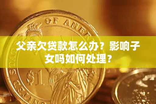 北京父亲欠贷款怎么办？影响子女吗如何处理？