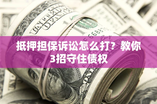 北京抵押担保诉讼怎么打？教你3招守住债权