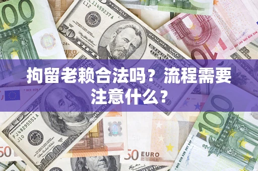 北京拘留老赖合法吗？流程需要注意什么？