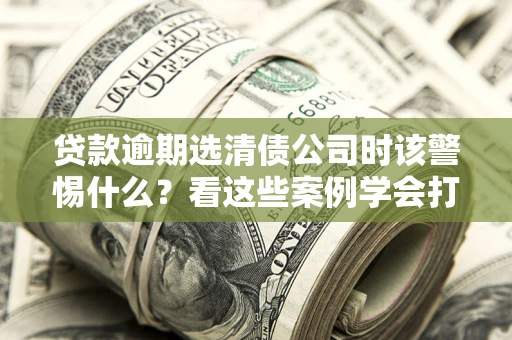 北京贷款逾期选清债公司时该警惕什么？看这些案例学会打翻身仗