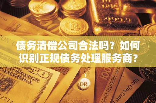 北京债务清偿公司合法吗？如何识别正规债务处理服务商？