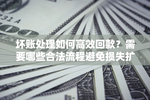北京坏账处理如何高效回款？需要哪些合法流程避免损失扩大？