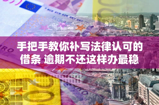 北京手把手教你补写法律认可的借条 逾期不还这样办最稳妥