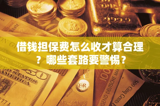 北京借钱担保费怎么收才算合理？哪些套路要警惕？