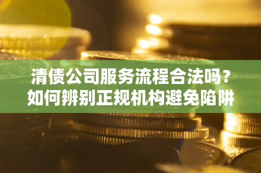 北京清债公司服务流程合法吗？如何辨别正规机构避免陷阱？