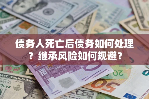 北京债务人死亡后债务如何处理？继承风险如何规避？