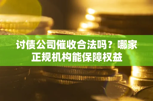 北京讨债公司催收合法吗？哪家正规机构能保障权益