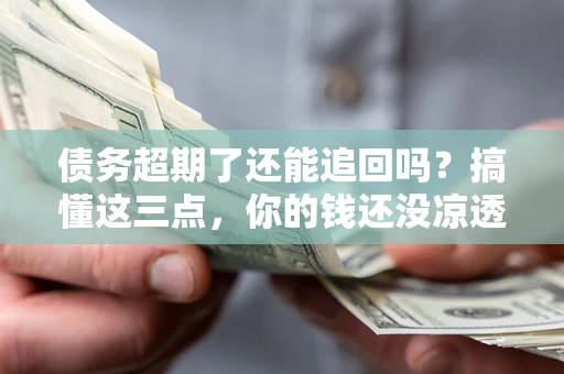 北京债务超期了还能追回吗？搞懂这三点，你的钱还没凉透