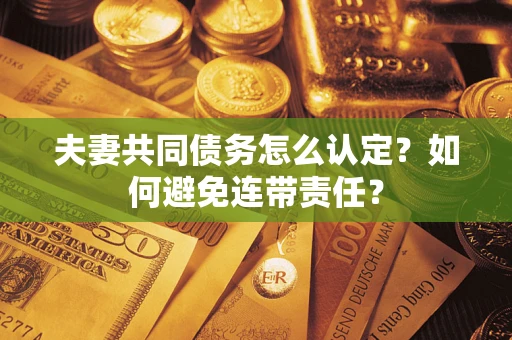 北京夫妻共同债务怎么认定？如何避免连带责任？