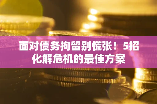 北京面对债务拘留别慌张！5招化解危机的最佳方案