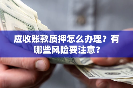北京应收账款质押怎么办理？有哪些风险要注意？