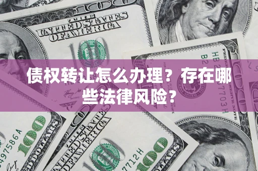 北京债权转让怎么办理？存在哪些法律风险？