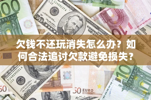 北京欠钱不还玩消失怎么办？如何合法追讨欠款避免损失？