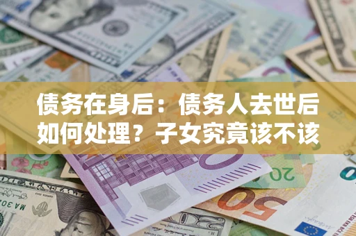 北京债务在身后：债务人去世后如何处理？子女究竟该不该还钱？