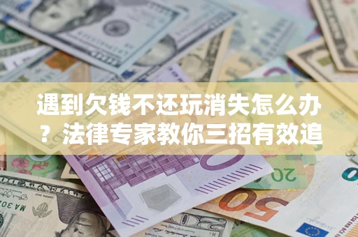 北京遇到欠钱不还玩消失怎么办？法律专家教你三招有效追债！
