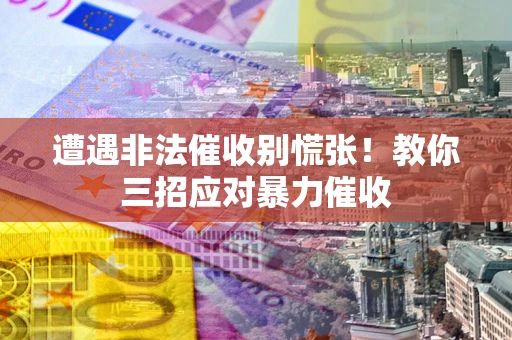 北京遭遇非法催收别慌张！教你三招应对暴力催收