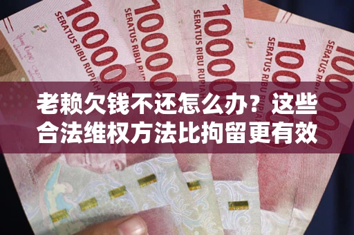 北京老赖欠钱不还怎么办？这些合法维权方法比拘留更有效