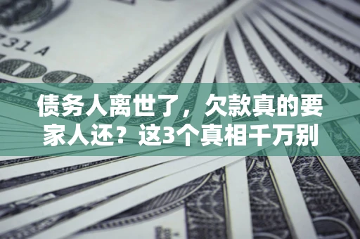 北京债务人离世了，欠款真的要家人还？这3个真相千万别弄错
