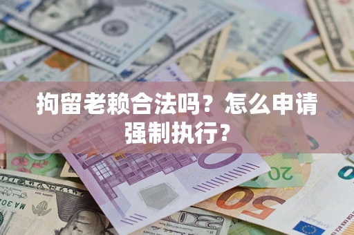 北京拘留老赖合法吗？怎么申请强制执行？