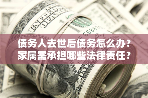 北京债务人去世后债务怎么办？家属需承担哪些法律责任？