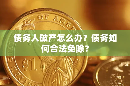 北京债务人破产怎么办？债务如何合法免除？