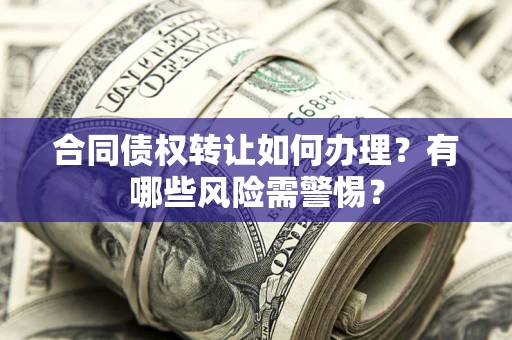 北京合同债权转让如何办理？有哪些风险需警惕？