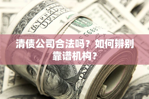 北京清债公司合法吗?如何辨别靠谱机构? 北京清债公司合法吗?如何辨别靠谱机构?