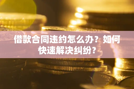 北京借款合同违约怎么办？如何快速解决纠纷？