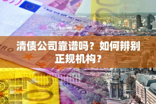 北京清债公司靠谱吗？如何辨别正规机构？