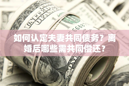 北京如何认定夫妻共同债务？离婚后哪些需共同偿还？