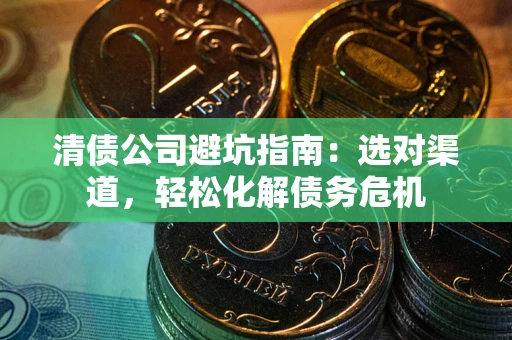 北京清债公司避坑指南：选对渠道，轻松化解债务危机