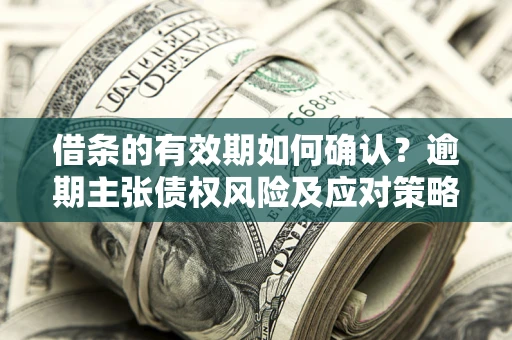 北京借条的有效期如何确认？逾期主张债权风险及应对策略？