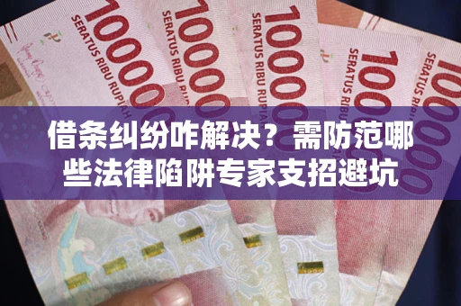 北京借条纠纷咋解决？需防范哪些法律陷阱专家支招避坑