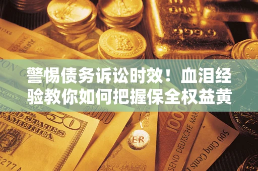 北京警惕债务诉讼时效！血泪经验教你如何把握保全权益黄金期
