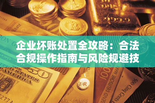 北京企业坏账处置全攻略：合法合规操作指南与风险规避技巧解析