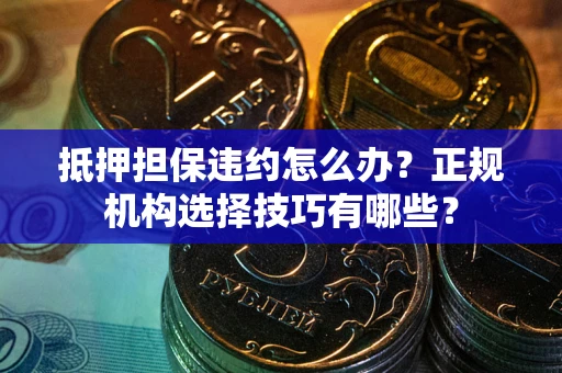北京抵押担保违约怎么办？正规机构选择技巧有哪些？