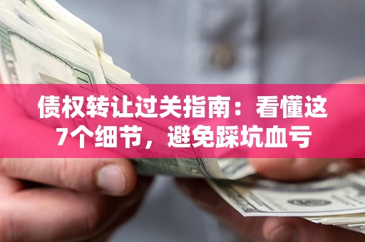 北京债权转让过关指南：看懂这7个细节，避免踩坑血亏