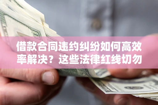 北京借款合同违约纠纷如何高效率解决？这些法律红线切勿触碰