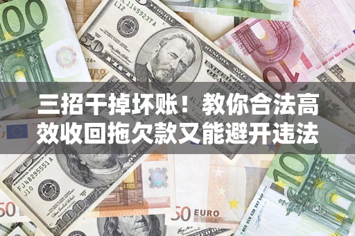 北京三招干掉坏账！教你合法高效收回拖欠款又能避开违法雷区