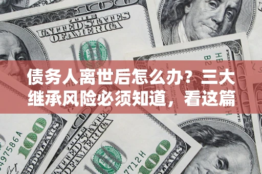 北京债务人离世后怎么办？三大继承风险必须知道，看这篇就够了