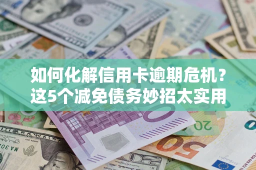 北京如何化解信用卡逾期危机？这5个减免债务妙招太实用