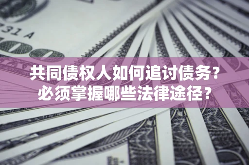 北京共同债权人如何追讨债务？必须掌握哪些法律途径？