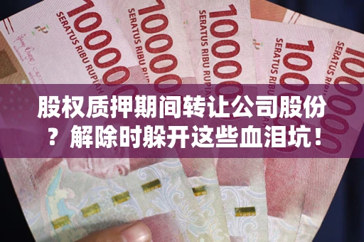 北京股权质押期间转让公司股份？解除时躲开这些血泪坑！