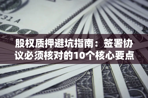 北京股权质押避坑指南:签署协议必须核对的10个核心要点 北京股权质押避坑指南:签署协议必须核对的10个核心要点