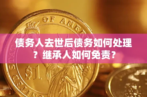 北京债务人去世后债务如何处理？继承人如何免责？