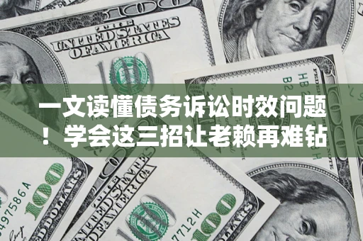 北京一文读懂债务诉讼时效问题！学会这三招让老赖再难钻空子