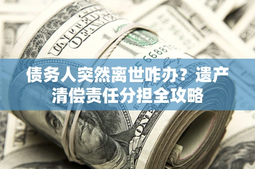 北京债务人突然离世咋办？遗产清偿责任分担全攻略