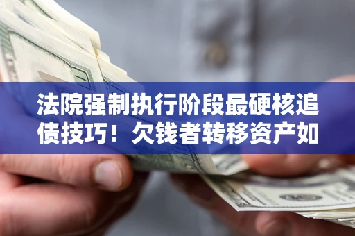 北京法院强制执行阶段最硬核追债技巧！欠钱者转移资产如何破解？