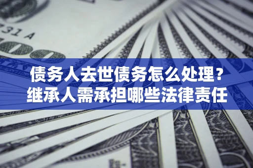 北京债务人去世债务怎么处理？继承人需承担哪些法律责任？